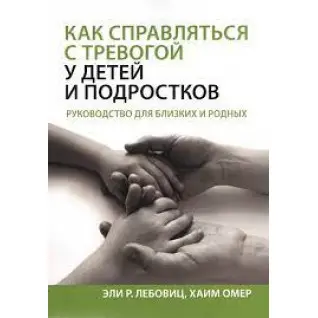 Как справляться с тревогой у детей и подростков. Руководство для близких и родных. Эли Р. Лебовиц, Хаим Омер.