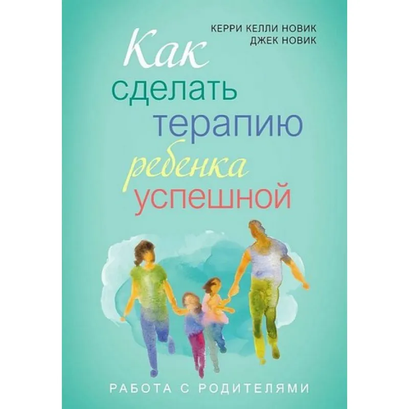 Как сделать терапию ребенка успешной. Джек Новик, Керри Новик