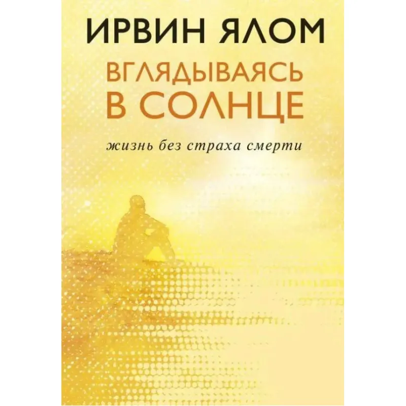 Вглядываясь в солнце. Жизнь без страха смерти. Ирвин Ялом