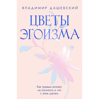 Цветы эгоизма: Как травмы влияют на личность и что с этим делать. Владимир Дашевский Цветы эгоизма: Как травмы влияют на личность и что с этим делать. Владимир Дашевский