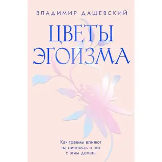 Цветы эгоизма: Как травмы влияют на личность и что с этим делать. Владимир Дашевский