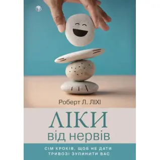 Ліки від нервів. Сім кроків, щоб не дати тривозі зупинити вас. Роберт Ліхі