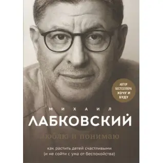 Люблю и понимаю. Как растить детей счастливыми (и не сойти с ума от беспокойства). Лабковский М.