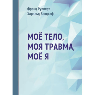Моє тіло. Моя травма. Моє Я. Франц Рупперт , Гаральд Банцхаф Моє тіло. Моя травма. Моє Я. Франц Рупперт , Гаральд Банцхаф