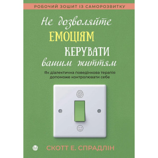 Не дозволяйте емоціям керувати вашим життям. Як діалектична поведінкова терапія допоможе контролювати себе. Скотт Е. Спрадлін Не дозволяйте емоціям керувати вашим життям. Як діалектична поведінкова терапія допоможе контролювати себе. Скотт Е. Спрадлін