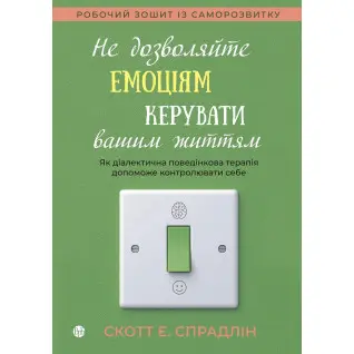 Не дозволяйте емоціям керувати вашим життям. Як діалектична поведінкова терапія допоможе контролювати себе. Скотт Е. Спрадлін