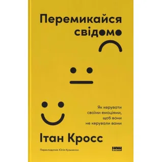 Перемикайся свідомо. Як керувати своїми емоціями, щоб вони не керували вами. Ітан Кросс