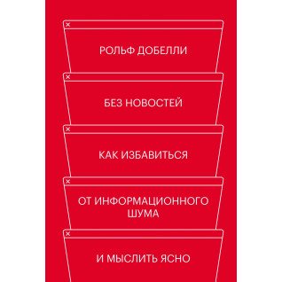 Без новостей. Как избавиться от информационного шума и мыслить ясно. Рольф Добелли