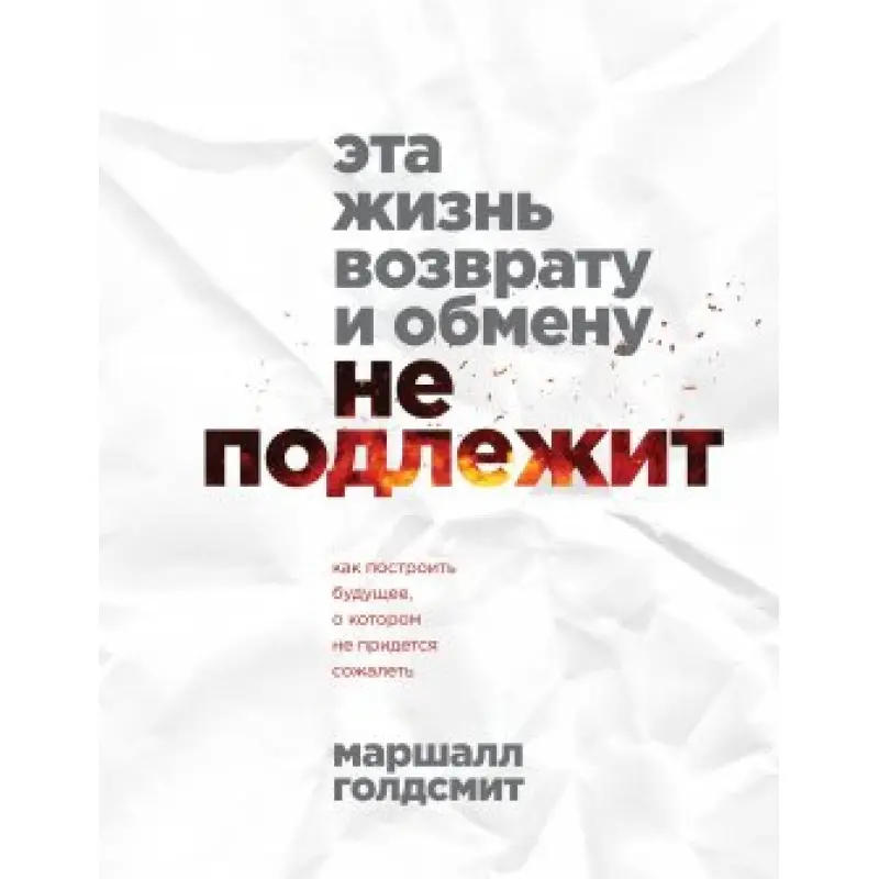 Це життя поверненню та обміну не підлягає. Як побудувати майбутнє, про яке не доведеться шкодувати. Маршалл Голдсміт