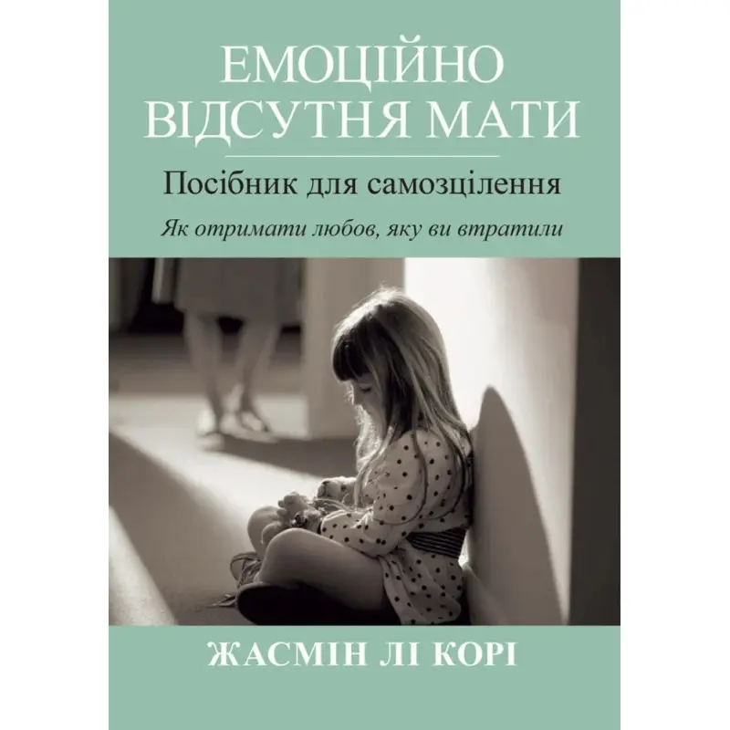 Емоційно відсутня мати. Посібник для самозцілення. Як отримати любов, яку ви втратили. Жасмін Лі Корі. 