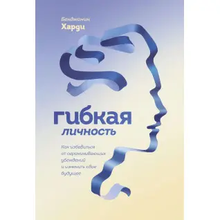 Гнучка особистість. Як позбутися обмежуючих переконань і змінити своє майбутнє. Бенжамін Харді