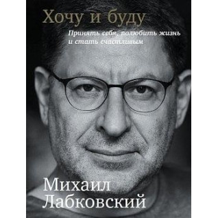 Хочу і буду. Прийняти себе, полюбити життя і стати щасливим. Михаїл Лабковський Хочу і буду. Прийняти себе, полюбити життя і стати щасливим. Михаїл Лабковський