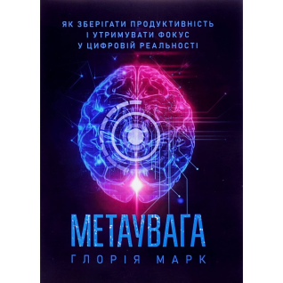 Метаувага. Як зберігати продуктивність і утримувати фокус у цифровій реальності. Глорія Марк Метаувага. Як зберігати продуктивність і утримувати фокус у цифровій реальності. Глорія Марк