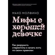 Міфи про хорошу дівчинку. Як зруйнувати стереотипи та почати жити за своїми правилами. Молфіно Махо