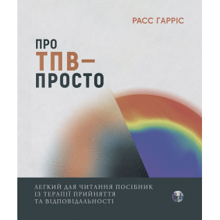 Про ТПВ — просто. Легкий для читання посібник із терапії прийняття та відповідальності. Расс Гарріс Про ТПВ — просто. Легкий для читання посібник із терапії прийняття та відповідальності. Расс Гарріс