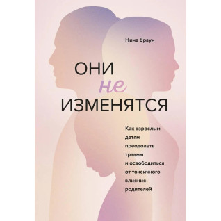 Вони не зміняться. Як дорослим дітям подолати травми та звільнитися від токсичного впливу. Ніна Браун