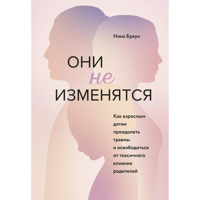 Они не изменятся. Как взрослым детям преодолеть травмы и освободиться от токсичного влияния. Нина Браун