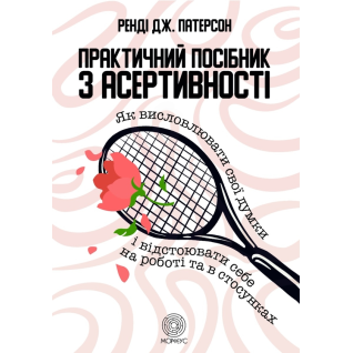  Практичний посібник з асертивності. Як висловлювати свої думки і відстоювати себе на роботі та в стосунках. Ренді Дж. Патерсон 