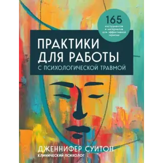 Практики для роботи з психологічною травмою. 165 інструментів та матеріалів для ефективної терапії. Дженніфер Суїтон