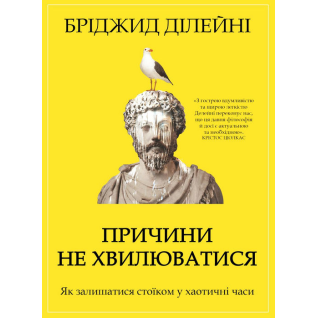 Причини не хвилюватися. Як залишатися стоїком у хаотичні часи. Бріджид ДІлейнІ