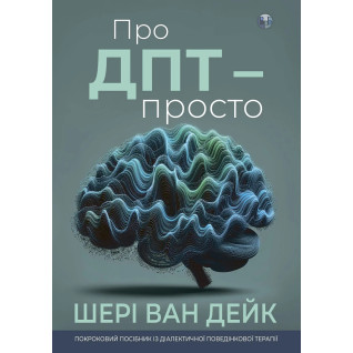Про ДПТ — просто. Покроковий посібник із діалектичної поведінкової терапії. Шері ван Дейк Про ДПТ — просто. Покроковий посібник із діалектичної поведінкової терапії. Шері ван Дейк