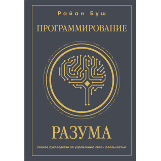 Программирование разума. Полное руководство по управлению своей реальностью. Райан Буш