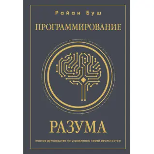 Програмування розуму. Повний посібник з управління своєю реальністю. Райан Буш