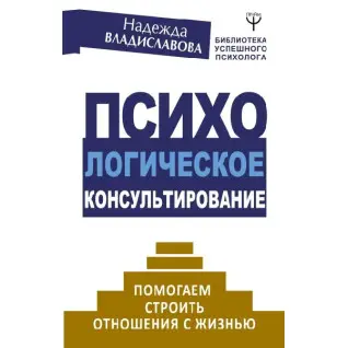 Психологическое консультирование. Помогаем строить отношения с жизнью. Владиславова Н.В.