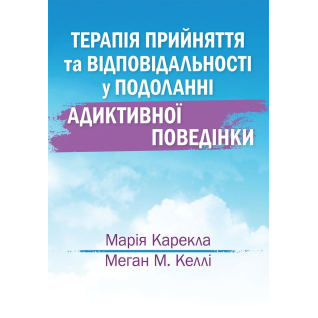 Терапія прийняття та відповідальності у подоланні адиктивної поведінки. Марія Карекла, Меган М. Келлі   Терапія прийняття та відповідальності у подоланні адиктивної поведінки. Марія Карекла, Меган М. Келлі
