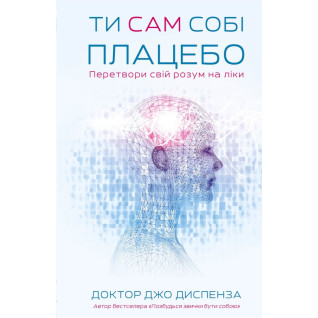 Ти сам собі плацебо. Перетвори свій розум на ліки. Джо Диспенза Ти сам собі плацебо. Перетвори свій розум на ліки. Джо Диспенза