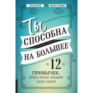 Ти здатна на більше: 12 звичок, які заважають жінкам зробити кар'єру. Маршалл Голдсміт, Саллі Хелгесен