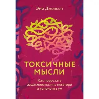 Токсичные мысли. Как перестать зацикливаться на негативе и успокоить ум. Джонсон Эми
