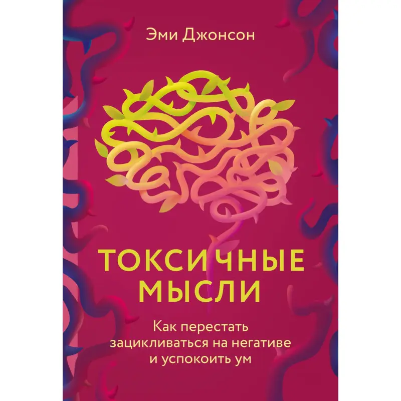 Токсичные мысли. Как перестать зацикливаться на негативе и успокоить ум. Джонсон Эми