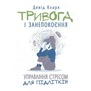 Тривога і занепокоєння. Управління стресом для підлітків. Девід Кларк. Тривога і занепокоєння. Управління стресом для підлітків. Девід Кларк.