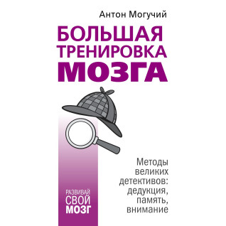 Большая тренировка мозга. Методы великих детективов: дедукция, память, внимание. Антон Могучий Большая тренировка мозга. Методы великих детективов: дедукция, память, внимание. Антон Могучий