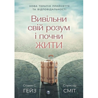 Вивільни свій розум і почни жити. Нова терапія прийняття та відповідальності. Стівен С. Гейз, Спенсер Сміт Вивільни свій розум і почни жити. Нова терапія прийняття та відповідальності. Стівен С. Гейз, Спенсер Сміт