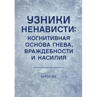 Узники ненависти: когнитивная основа гнева, враждебности и насилия. Аарон Т. Бек