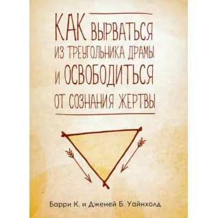Як вирватися з трикутника драми і позбутися свідомості жертви. Баррі К. Уайнхолд, Дженей Б. Уайнхолд