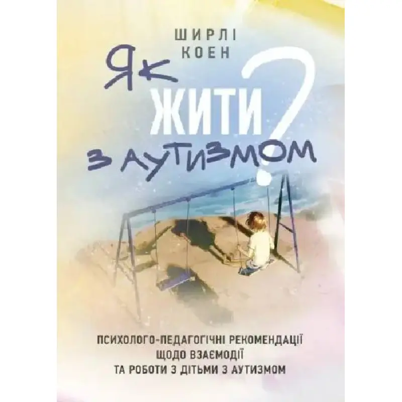 Як жити з аутизмом? Психолого-педагогічні рекомендації щодо взаємодії та роботи з дітьми з аутизмом. Ширлі Коен