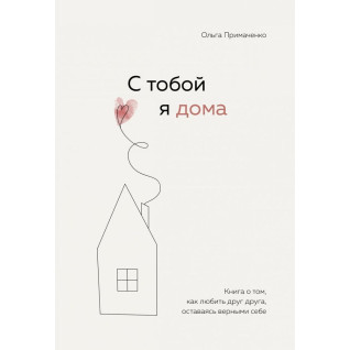 С тобой я дома. Книга о том, как любить друг друга, оставаясь верными себе. Примаченко О. С тобой я дома. Книга о том, как любить друг друга, оставаясь верными себе. Примаченко О.