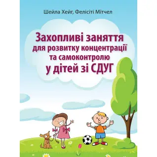 Захопливі заняття для розвитку концентрації та самоконтролю у дітей зі СДУГ. Шейла Хейг, Фелісіті Мітчел