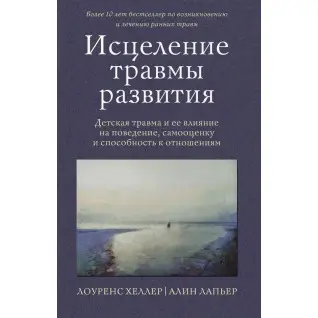 Исцеление травмы развития. Детская травма и ее влияние на поведение, самооценку и способность к отношениям. Хеллер Лоуренс, Лапьер Алин
