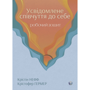 Усвідомлене співчуття до себе. Робочий зошит. Перевірений спосіб прийняти себе, набути внутрішньої сили та процвітати. Крістін Нефф, Крістофер Гермер Усвідомлене співчуття до себе. Робочий зошит. Перевірений спосіб прийняти себе, набути внутрішньої сили та процвітати. Крістін Нефф, Крістофер Гермер