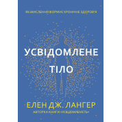 Усвідомлене тіло. Як мислення формує хронічне здоров’я. Елен Дж. Лангер