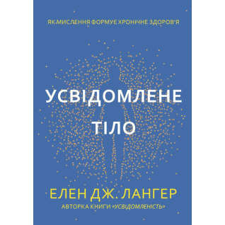 Усвідомлене тіло. Як мислення формує хронічне здоров’я. Елен Дж. Лангер