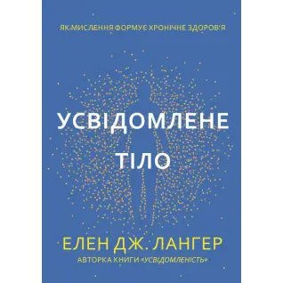 Усвідомлене тіло. Як мислення формує хронічне здоров’я. Елен Дж. Лангер