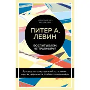 Виховуємо, не травмуючи. Посібник для батьків із розвитку в дітях упевненості, стійкості та оптимізму. Пітер А. Левін
