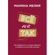Всё не так. Как выбираться из тупиков общения, в которые мы сами себя загоняем. Марина Мелия 