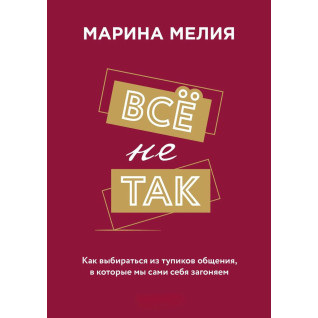 Всё не так. Как выбираться из тупиков общения, в которые мы сами себя загоняем. Марина Мелия 