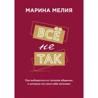 Все негаразд. Як вибиратися з глухих кутів спілкування, в які ми самі себе заганяємо. Марина Мелія